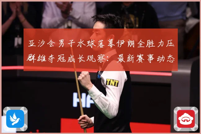 亚沙会男子水球落幕伊朗全胜力压群雄夺冠成长观察：最新赛事动态与深度分析