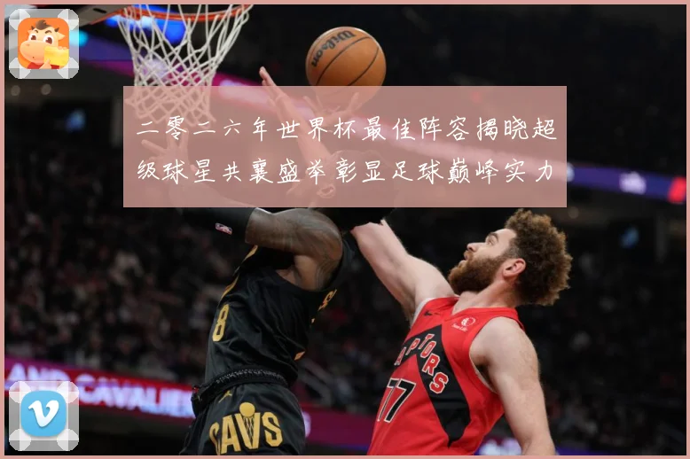 二零二六年世界杯最佳阵容揭晓超级球星共襄盛举彰显足球巅峰实力战术观察：最新赛事动态与深度分析