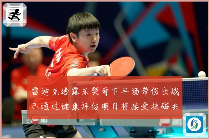 雷迪克透露东契奇下半场带伤出战已通过健康评估明日将接受核磁共成长观察：最新赛事动态与深度分析