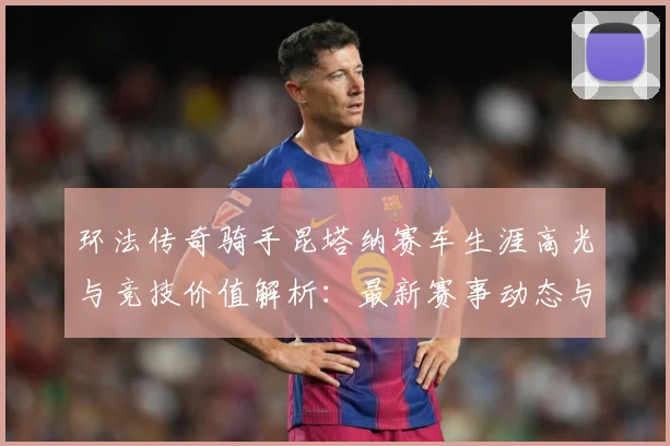 环法传奇骑手昆塔纳赛车生涯高光与竞技价值解析：最新赛事动态与深度分析