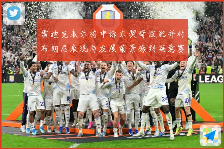雷迪克表示将申诉东契奇技犯并对布朗尼表现与发展前景感到满意赛场复盘：最新赛事动态与深度分析