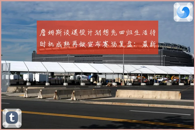 詹姆斯谈退役计划想先回归生活待时机成熟再做宣布赛场复盘：最新赛事动态与深度分析