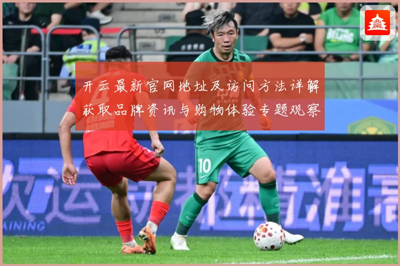 开云最新官网地址及访问方法详解获取品牌资讯与购物体验专题观察：最新赛事动态与深度分析