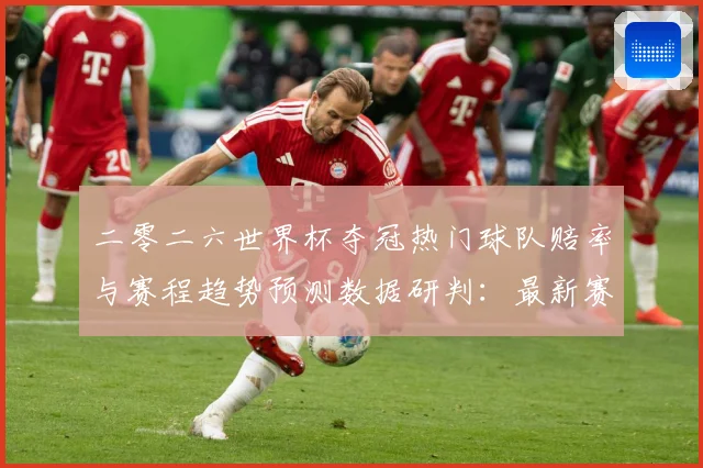 二零二六世界杯夺冠热门球队赔率与赛程趋势预测数据研判：最新赛事动态与深度分析