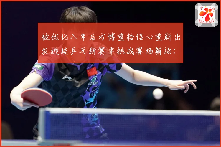 被优化八年后方博重拾信心重新出发迎接乒乓新赛季挑战赛场解读：最新赛事动态与深度分析