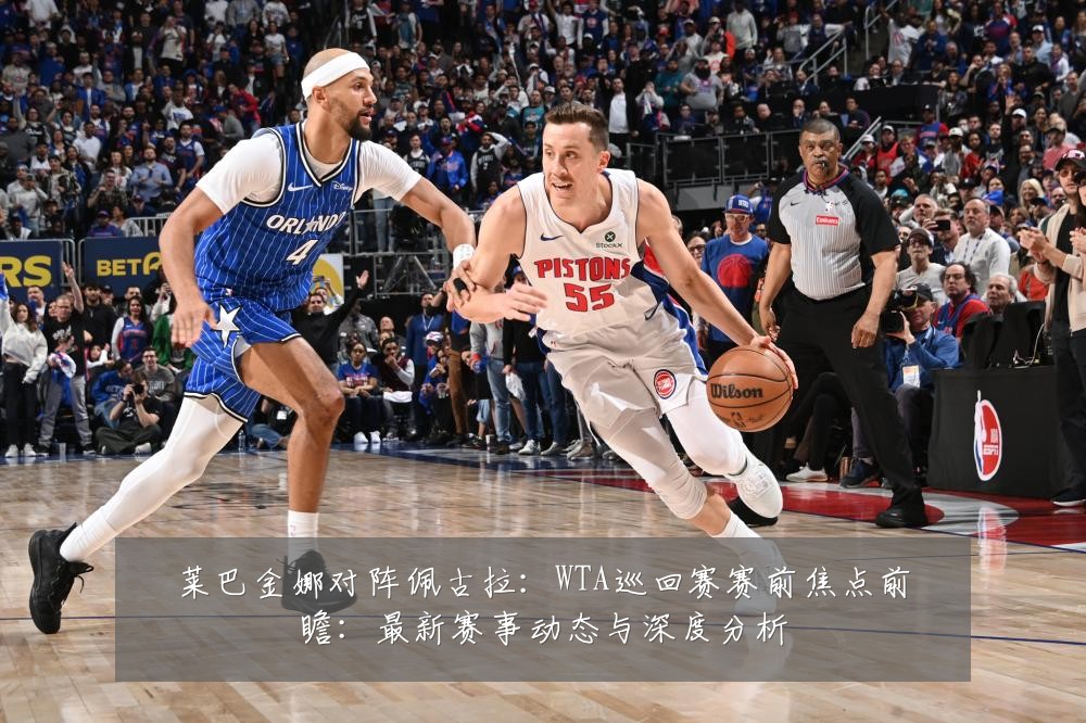 莱巴金娜对阵佩古拉：WTA巡回赛赛前焦点前瞻：最新赛事动态与深度分析