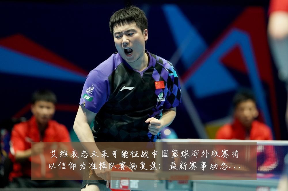 艾维表态未来可能征战中国篮球海外联赛将以信仰为准择队赛场复盘:最新赛事动态与深度分析