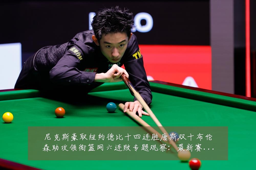 尼克斯豪取纽约德比十四连胜唐斯双十布伦森助攻领衔篮网六连败专题观察：最新赛事动态与深度分析