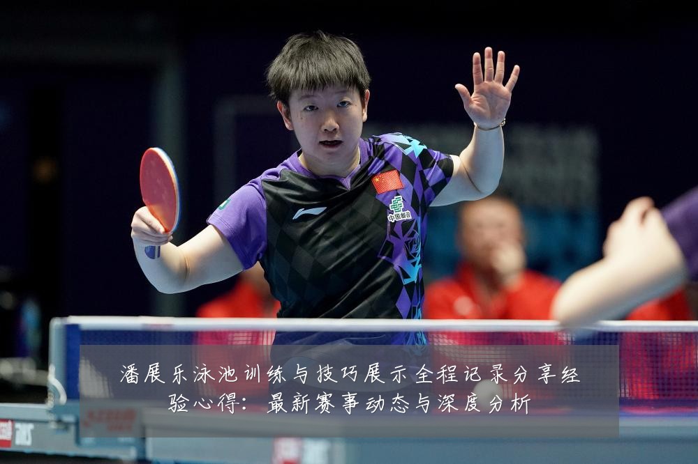 潘展乐泳池训练与技巧展示全程记录分享经验心得：最新赛事动态与深度分析