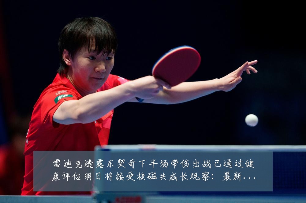 雷迪克透露东契奇下半场带伤出战已通过健康评估明日将接受核磁共成长观察:最新赛事动态与深度分析