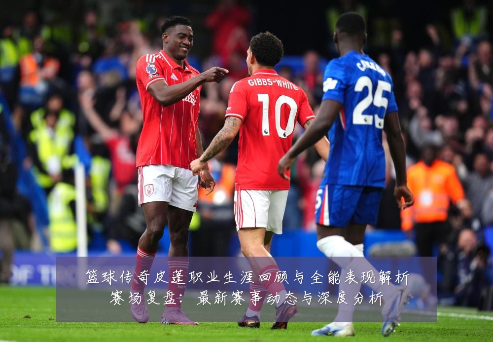 篮球传奇皮蓬职业生涯回顾与全能表现解析赛场复盘:最新赛事动态与深度分析