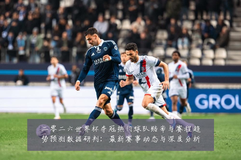 二零二六世界杯夺冠热门球队赔率与赛程趋势预测数据研判：最新赛事动态与深度分析