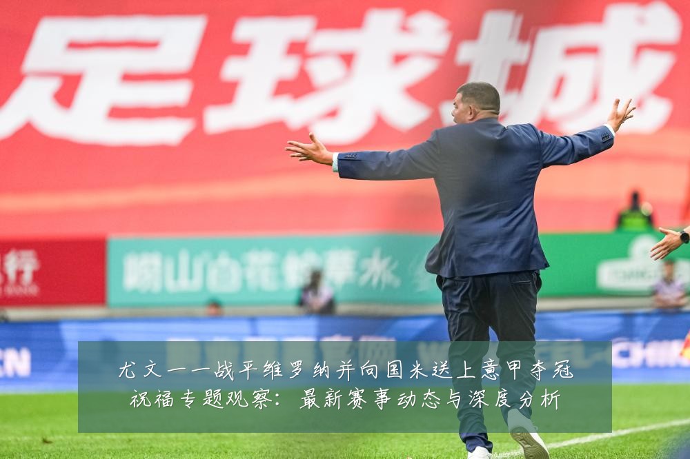 尤文一一战平维罗纳并向国米送上意甲夺冠祝福专题观察:最新赛事动态与深度分析